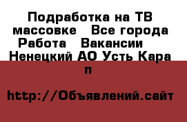 Подработка на ТВ-массовке - Все города Работа » Вакансии   . Ненецкий АО,Усть-Кара п.